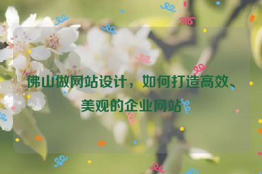 佛山做網(wǎng)站設(shè)計(jì)，如何打造高效、美觀的企業(yè)網(wǎng)站