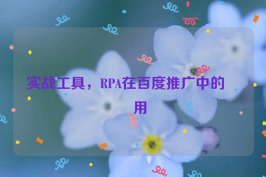實戰(zhàn)工具，RPA在百度推廣中的應用