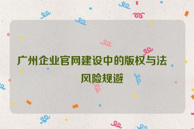 廣州企業(yè)官網(wǎng)建設(shè)中的版權(quán)與法律風(fēng)險(xiǎn)規(guī)避