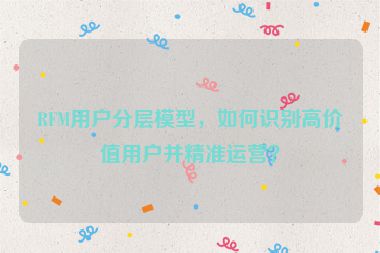 RFM用戶分層模型，如何識別高價值用戶并精準運營？