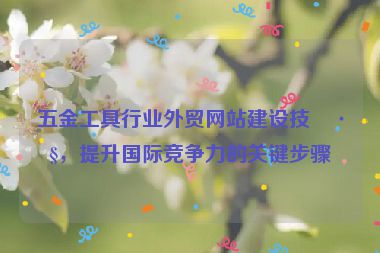 五金工具行業(yè)外貿(mào)網(wǎng)站建設(shè)技巧，提升國(guó)際競(jìng)爭(zhēng)力的關(guān)鍵步驟