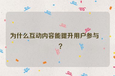 為什么互動(dòng)內(nèi)容能提升用戶參與度？