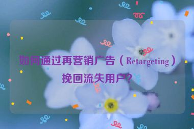 如何通過再營銷廣告（Retargeting）挽回流失用戶？