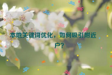 本地關(guān)鍵詞優(yōu)化，如何吸引附近客戶(hù)？
