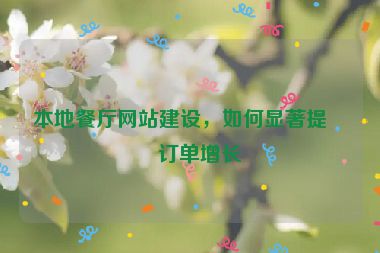 本地餐廳網(wǎng)站建設(shè)，如何顯著提升訂單增長(zhǎng)