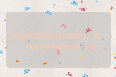 外貿(mào)網(wǎng)站交互設(shè)計的重要性，提升用戶體驗與轉(zhuǎn)化率的關(guān)鍵
