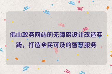 佛山政務網(wǎng)站的無障礙設計改造實踐，打造全民可及的智慧服務