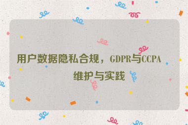 用戶數(shù)據(jù)隱私合規(guī)，GDPR與CCPA的維護與實踐