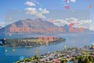 如何優(yōu)化Amazon DSP廣告，搶占競(jìng)品流量？