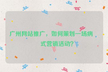 廣州網(wǎng)站推廣，如何策劃一場病毒式營銷活動？