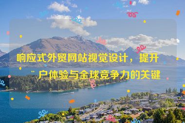 響應(yīng)式外貿(mào)網(wǎng)站視覺設(shè)計，提升用戶體驗與全球競爭力的關(guān)鍵