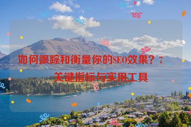 如何跟蹤和衡量你的SEO效果？7個(gè)關(guān)鍵指標(biāo)與實(shí)用工具