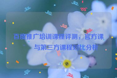 百度推廣培訓(xùn)課程評測，官方課程與第三方課程對比分析