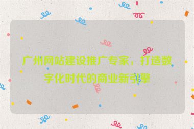 廣州網(wǎng)站建設(shè)推廣專家，打造數(shù)字化時代的商業(yè)新引擎