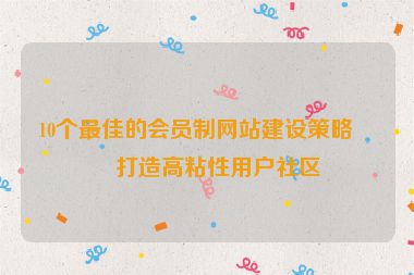 10個最佳的會員制網(wǎng)站建設(shè)策略，打造高粘性用戶社區(qū)
