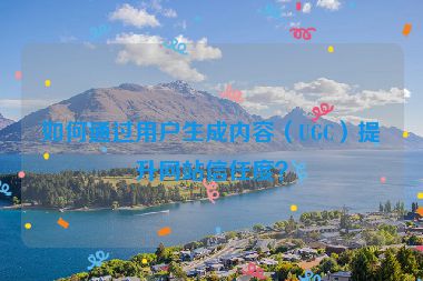 如何通過用戶生成內(nèi)容（UGC）提升網(wǎng)站信任度？