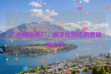 廣州網(wǎng)絡(luò)推廣，數(shù)字化時(shí)代的營(yíng)銷新引擎