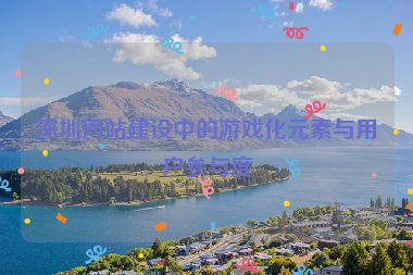 深圳網(wǎng)站建設(shè)中的游戲化元素與用戶參與度