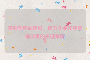 營銷型網(wǎng)站建設(shè)，提升企業(yè)在線營銷效果的關(guān)鍵策略
