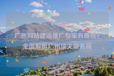 廣州網(wǎng)站建設(shè)推廣專(zhuān)家有哪些？全面解析廣州頂尖服務(wù)商