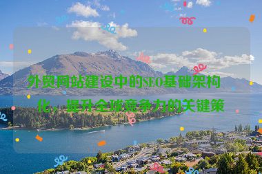 外貿(mào)網(wǎng)站建設(shè)中的SEO基礎(chǔ)架構(gòu)優(yōu)化，提升全球競(jìng)爭(zhēng)力的關(guān)鍵策略