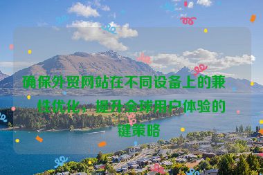 確保外貿(mào)網(wǎng)站在不同設(shè)備上的兼容性優(yōu)化，提升全球用戶體驗的關(guān)鍵策略