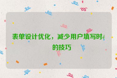 表單設(shè)計(jì)優(yōu)化，減少用戶填寫(xiě)時(shí)間的技巧