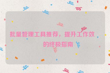 批量管理工具推薦，提升工作效率的終極指南