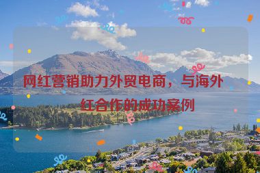 網(wǎng)紅營(yíng)銷(xiāo)助力外貿(mào)電商，與海外網(wǎng)紅合作的成功案例