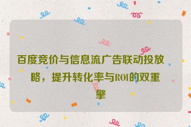 百度競價(jià)與信息流廣告聯(lián)動(dòng)投放策略，提升轉(zhuǎn)化率與ROI的雙重引擎