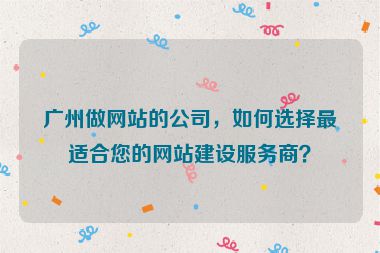廣州做網(wǎng)站的公司，如何選擇最適合您的網(wǎng)站建設服務商？