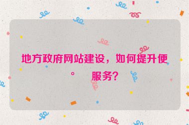 地方政府網(wǎng)站建設(shè)，如何提升便民服務(wù)？