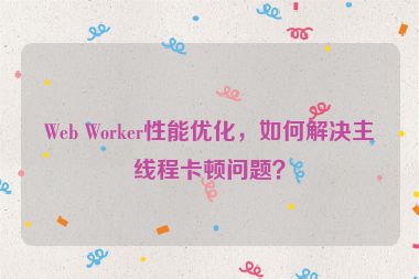 Web Worker性能優(yōu)化，如何解決主線程卡頓問題？