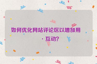 如何優(yōu)化網(wǎng)站評論區(qū)以增加用戶互動？
