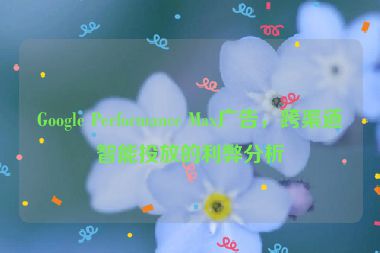 Google Performance Max廣告，跨渠道智能投放的利弊分析