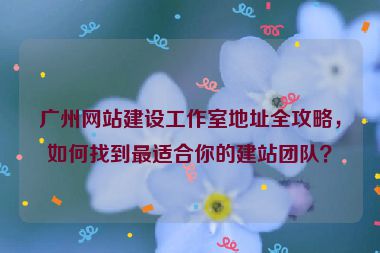 廣州網(wǎng)站建設(shè)工作室地址全攻略，如何找到最適合你的建站團(tuán)隊(duì)？
