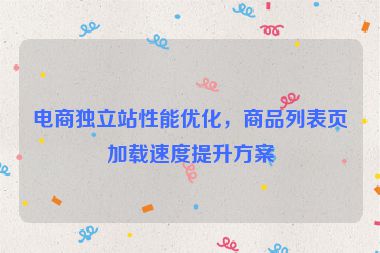 電商獨(dú)立站性能優(yōu)化，商品列表頁(yè)加載速度提升方案