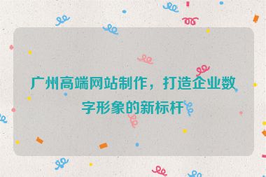 廣州高端網(wǎng)站制作，打造企業(yè)數(shù)字形象的新標(biāo)桿