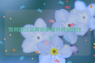 如何通過(guò)品牌故事提升網(wǎng)站信任度？