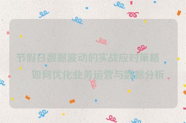 節(jié)假日數(shù)據(jù)波動的實戰(zhàn)應(yīng)對策略，如何優(yōu)化業(yè)務(wù)運營與數(shù)據(jù)分析