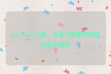 SolarWinds工具，企業(yè)IT管理的利器與安全挑戰(zhàn)