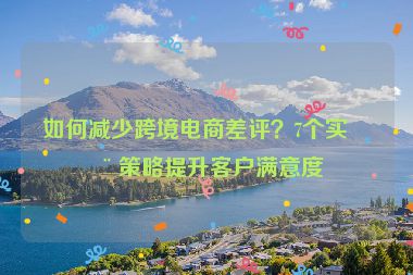如何減少跨境電商差評(píng)？7個(gè)實(shí)用策略提升客戶滿意度