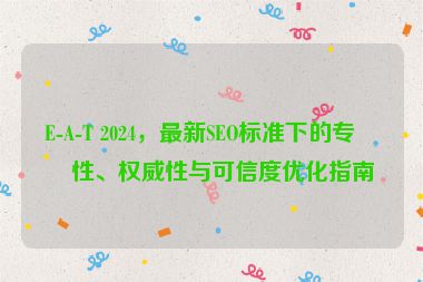 E-A-T 2024，最新SEO標(biāo)準(zhǔn)下的專業(yè)性、權(quán)威性與可信度優(yōu)化指南