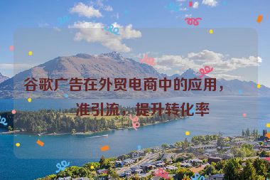 谷歌廣告在外貿(mào)電商中的應(yīng)用，精準(zhǔn)引流，提升轉(zhuǎn)化率