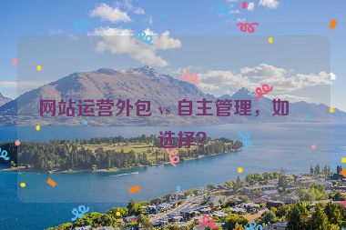 網(wǎng)站運(yùn)營外包 vs 自主管理，如何選擇？