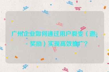 廣州企業(yè)如何通過用戶裂變（邀請獎(jiǎng)勵(lì)）實(shí)現(xiàn)高效推廣？