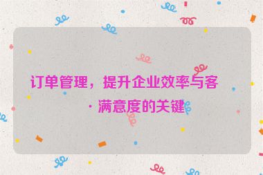 訂單管理，提升企業(yè)效率與客戶滿意度的關(guān)鍵