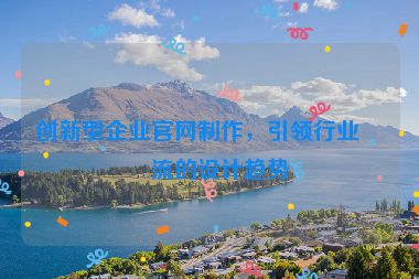 創(chuàng)新型企業(yè)官網(wǎng)制作，引領(lǐng)行業(yè)潮流的設(shè)計(jì)趨勢(shì)