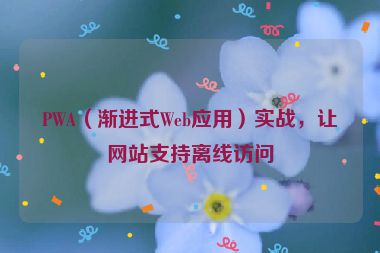PWA（漸進(jìn)式Web應(yīng)用）實(shí)戰(zhàn)，讓網(wǎng)站支持離線訪問