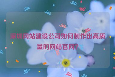 深圳網(wǎng)站建設(shè)公司如何制作出高質(zhì)量的網(wǎng)站官網(wǎng)？